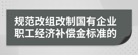 规范改组改制国有企业职工经济补偿金标准的