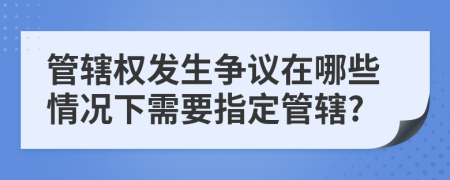 管辖权发生争议在哪些情况下需要指定管辖?