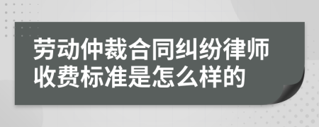 劳动仲裁合同纠纷律师收费标准是怎么样的