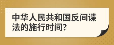 中华人民共和国反间谍法的施行时间？