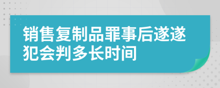 销售复制品罪事后遂遂犯会判多长时间