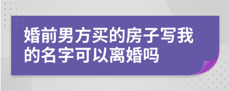 婚前男方买的房子写我的名字可以离婚吗