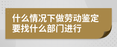 什么情况下做劳动鉴定要找什么部门进行