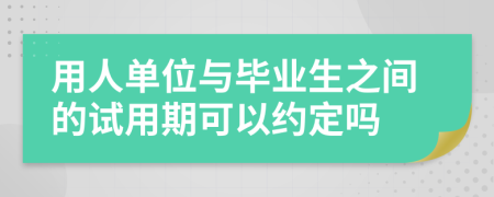 用人单位与毕业生之间的试用期可以约定吗