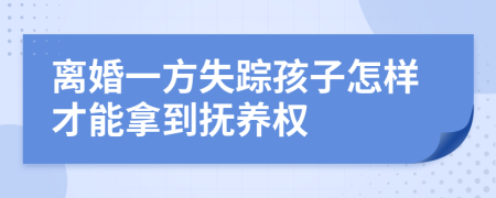 离婚一方失踪孩子怎样才能拿到抚养权