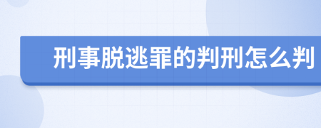 刑事脱逃罪的判刑怎么判