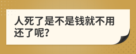 人死了是不是钱就不用还了呢？