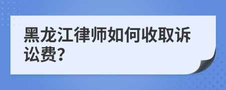 黑龙江律师如何收取诉讼费？