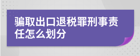 骗取出口退税罪刑事责任怎么划分