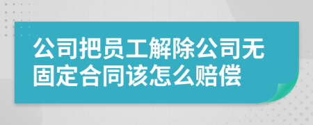 公司把员工解除公司无固定合同该怎么赔偿