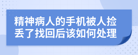 精神病人的手机被人捡丢了找回后该如何处理