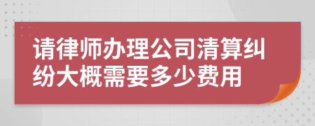 请律师办理公司清算纠纷大概需要多少费用