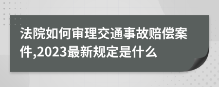 法院如何审理交通事故赔偿案件,2023最新规定是什么