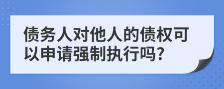 债务人对他人的债权可以申请强制执行吗?