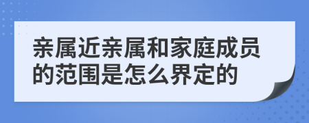 亲属近亲属和家庭成员的范围是怎么界定的