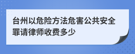 台州以危险方法危害公共安全罪请律师收费多少