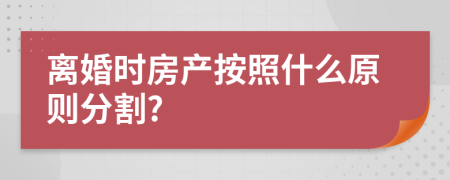 离婚时房产按照什么原则分割?