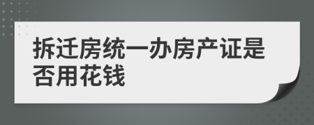 拆迁房统一办房产证是否用花钱