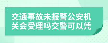 交通事故未报警公安机关会受理吗交警可以凭