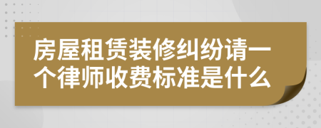 房屋租赁装修纠纷请一个律师收费标准是什么