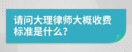 请问大理律师大概收费标准是什么？