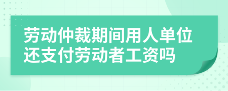 劳动仲裁期间用人单位还支付劳动者工资吗