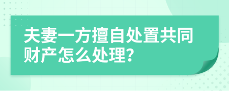 夫妻一方擅自处置共同财产怎么处理？