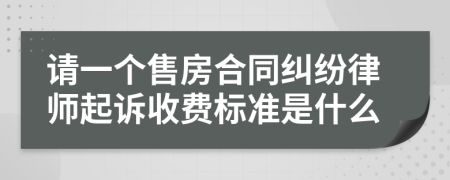 请一个售房合同纠纷律师起诉收费标准是什么