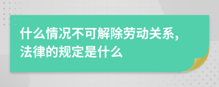 什么情况不可解除劳动关系,法律的规定是什么