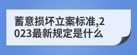 蓄意损坏立案标准,2023最新规定是什么