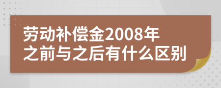劳动补偿金2008年之前与之后有什么区别