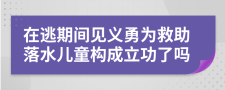 在逃期间见义勇为救助落水儿童构成立功了吗