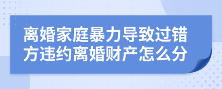 离婚家庭暴力导致过错方违约离婚财产怎么分