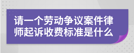 请一个劳动争议案件律师起诉收费标准是什么