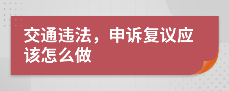 交通违法，申诉复议应该怎么做