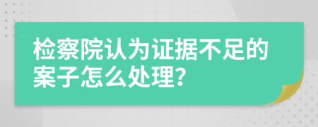 检察院认为证据不足的案子怎么处理？