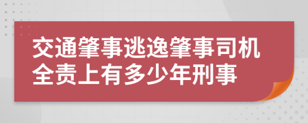 交通肇事逃逸肇事司机全责上有多少年刑事