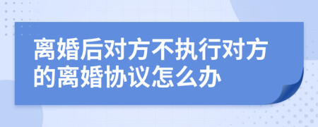 离婚后对方不执行对方的离婚协议怎么办