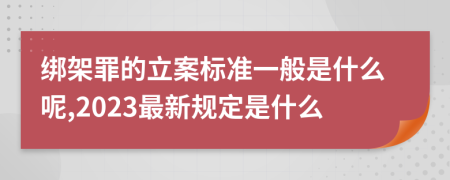 绑架罪的立案标准一般是什么呢,2023最新规定是什么