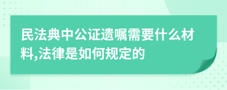 民法典中公证遗嘱需要什么材料,法律是如何规定的