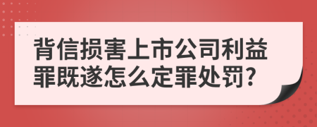 背信损害上市公司利益罪既遂怎么定罪处罚?