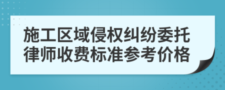 施工区域侵权纠纷委托律师收费标准参考价格