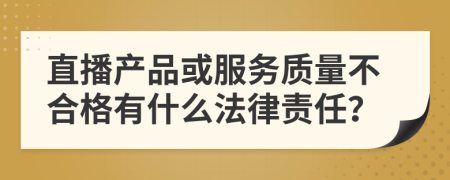 直播产品或服务质量不合格有什么法律责任？