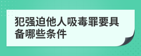 犯强迫他人吸毒罪要具备哪些条件