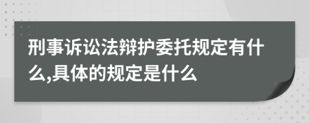 刑事诉讼法辩护委托规定有什么,具体的规定是什么