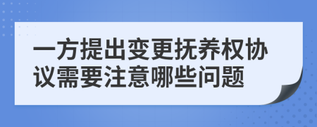 一方提出变更抚养权协议需要注意哪些问题