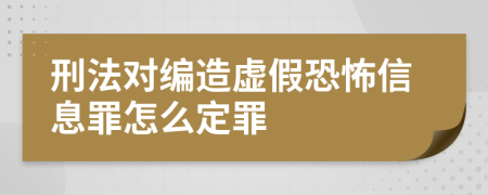 刑法对编造虚假恐怖信息罪怎么定罪