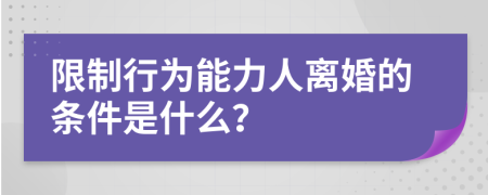 限制行为能力人离婚的条件是什么？