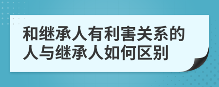 和继承人有利害关系的人与继承人如何区别