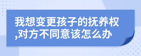 我想变更孩子的抚养权,对方不同意该怎么办